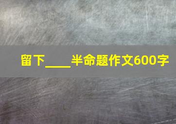 留下____半命题作文600字