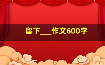 留下___作文600字