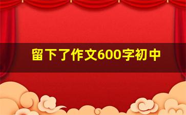 留下了作文600字初中