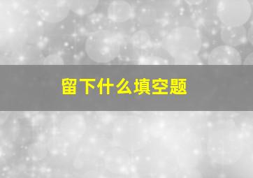 留下什么填空题