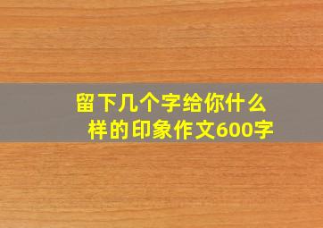 留下几个字给你什么样的印象作文600字