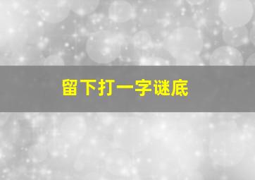 留下打一字谜底