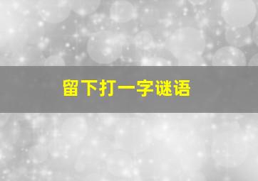 留下打一字谜语