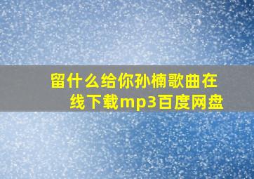 留什么给你孙楠歌曲在线下载mp3百度网盘