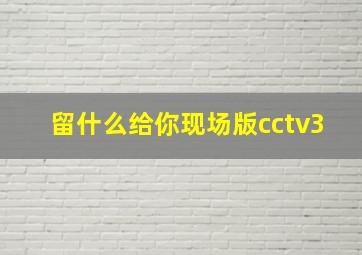 留什么给你现场版cctv3