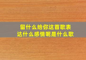 留什么给你这首歌表达什么感情呢是什么歌