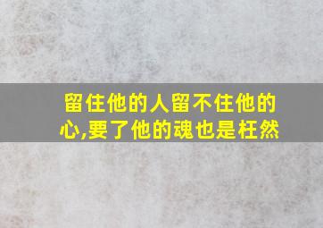 留住他的人留不住他的心,要了他的魂也是枉然