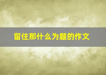 留住那什么为题的作文