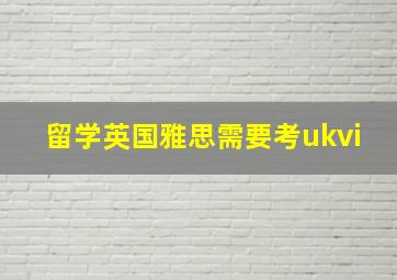 留学英国雅思需要考ukvi