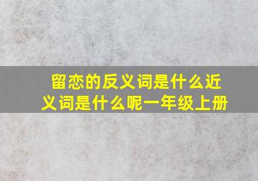 留恋的反义词是什么近义词是什么呢一年级上册