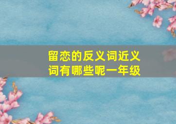 留恋的反义词近义词有哪些呢一年级