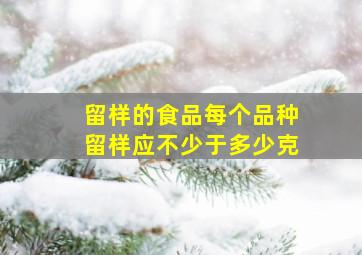 留样的食品每个品种留样应不少于多少克