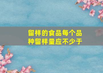 留样的食品每个品种留样量应不少于