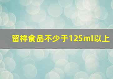 留样食品不少于125ml以上