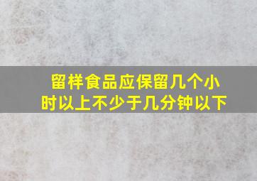 留样食品应保留几个小时以上不少于几分钟以下