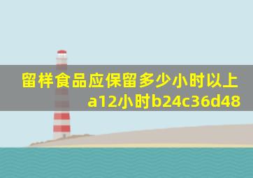 留样食品应保留多少小时以上a12小时b24c36d48