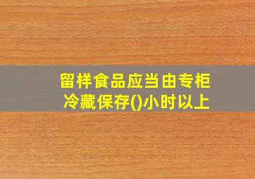 留样食品应当由专柜冷藏保存()小时以上