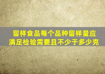 留样食品每个品种留样量应满足检验需要且不少于多少克