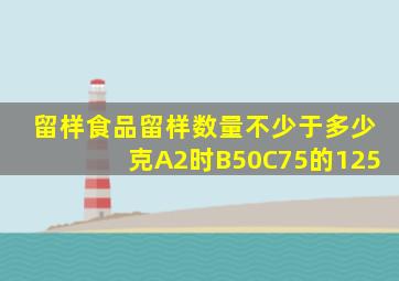 留样食品留样数量不少于多少克A2时B50C75的125