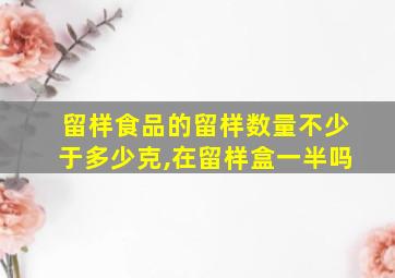 留样食品的留样数量不少于多少克,在留样盒一半吗