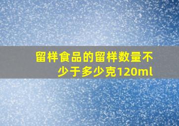 留样食品的留样数量不少于多少克120ml