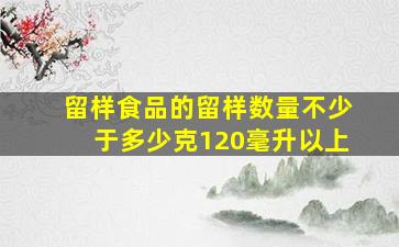 留样食品的留样数量不少于多少克120毫升以上