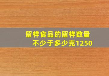 留样食品的留样数量不少于多少克1250