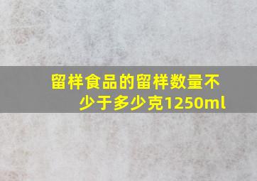 留样食品的留样数量不少于多少克1250ml