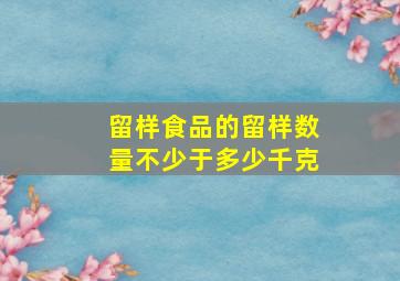 留样食品的留样数量不少于多少千克