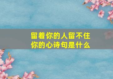 留着你的人留不住你的心诗句是什么