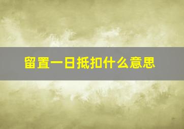 留置一日抵扣什么意思