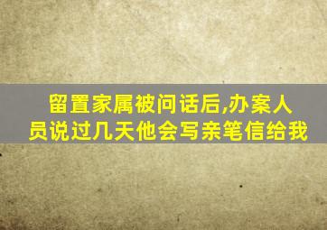 留置家属被问话后,办案人员说过几天他会写亲笔信给我