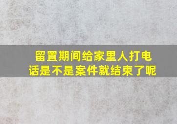 留置期间给家里人打电话是不是案件就结束了呢