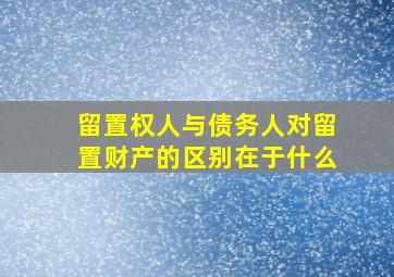 留置权人与债务人对留置财产的区别在于什么