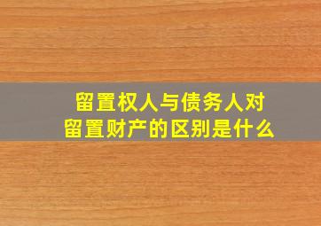 留置权人与债务人对留置财产的区别是什么