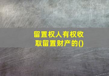 留置权人有权收取留置财产的()