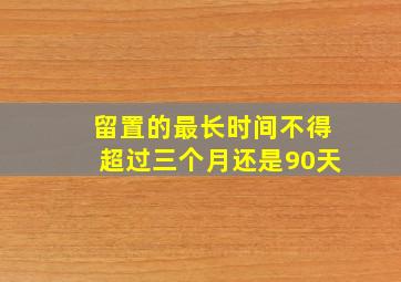 留置的最长时间不得超过三个月还是90天