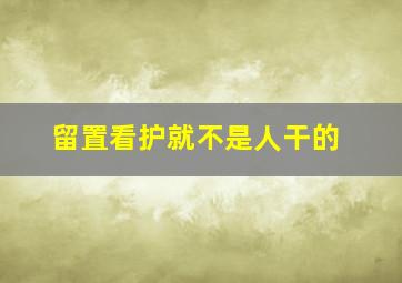 留置看护就不是人干的