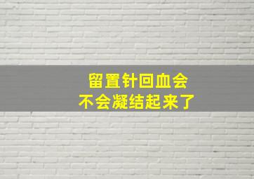 留置针回血会不会凝结起来了