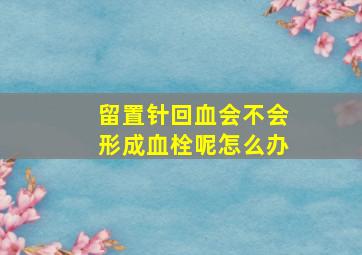 留置针回血会不会形成血栓呢怎么办