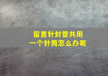 留置针封管共用一个针筒怎么办呢