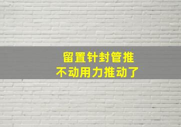 留置针封管推不动用力推动了