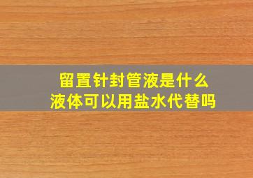 留置针封管液是什么液体可以用盐水代替吗