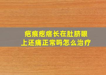 疤痕疙瘩长在肚脐眼上还痛正常吗怎么治疗