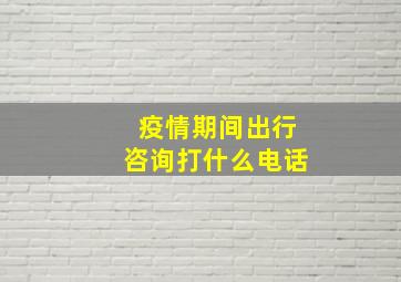 疫情期间出行咨询打什么电话