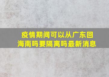 疫情期间可以从广东回海南吗要隔离吗最新消息