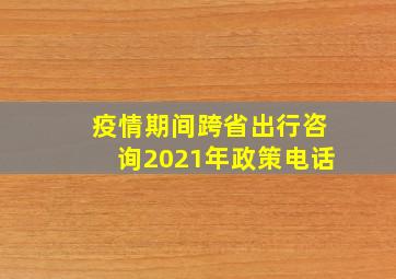 疫情期间跨省出行咨询2021年政策电话