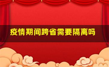 疫情期间跨省需要隔离吗