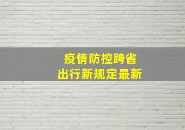 疫情防控跨省出行新规定最新