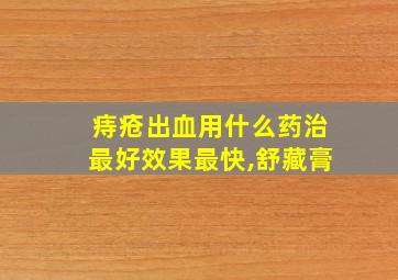 痔疮出血用什么药治最好效果最快,舒藏膏